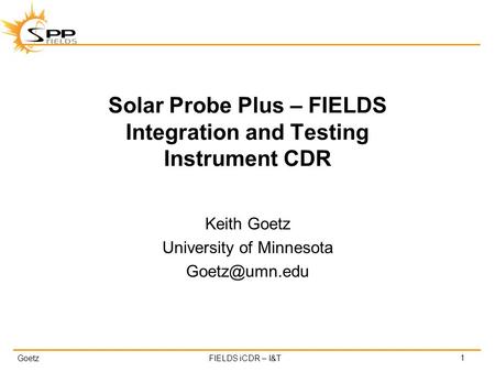 GoetzFIELDS iCDR – I&T Solar Probe Plus – FIELDS Integration and Testing Instrument CDR Keith Goetz University of Minnesota 1.