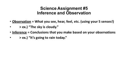 Science Assignment #5 Inference and Observation Observation = What you see, hear, feel, etc. (using your 5 senses!) > ex.) “The sky is cloudy.” Inference.
