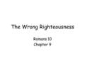 The Wrong Righteousness Romans 10 Chapter 9. Theme for Romans 10 is Israel’s present rejection In Romans 10 from divine sovereignty to human responsibility.