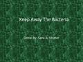 Keep Away The Bacteria Done By: Sara Al Khater. Bacteria Bacteria’s are a small microorganisms and they are in fallen trees and dead animals, and inside.