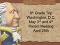 8 th Grade Trip Washington, D.C. May 3 rd and 4 th Parent Meeting April 25th.