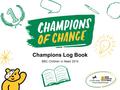 Champions Log Book BBC Children in Need 2015. What is Champions of Change? Welcome Champions! Champions of Change is a fundraising challenge run by you,