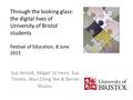 Through the looking glass: the digital lives of University of Bristol students Festival of Education, 8 June 2015 Sue Arnold, Abigail Le Fevre, Sue Timmis,
