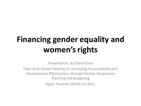 Financing gender equality and women’s rights Presentation by Diane Elson High Level Global Meeting on Increasing Accountability and Development Effectiveness.