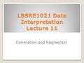 LBSRE1021 Data Interpretation Lecture 11 Correlation and Regression.