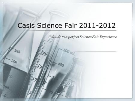 Casis Science Fair 2011-2012 A Guide to a perfect Science Fair Experience.
