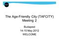 The Age-Friendly City (TAFCITY) Meeting 2 Budapest 14-15 May 2012 WELCOME.