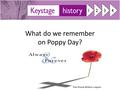 What do we remember on Poppy Day?. So we remember the people who died fighting wars for their country. It started with the First World War over 100.