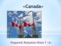 «Canada» Prepared: Rustamov Ilham 7 «А». Canada Canada is a country in North America, the second largest country in the world after Russia. On the South.
