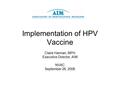 Implementation of HPV Vaccine Claire Hannan, MPH Executive Director, AIM NVAC September 26, 2006.