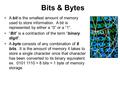 Bits & Bytes A bit is the smallest amount of memory used to store information. A bit is represented by either a “0” or a “1”. “Bit” is a contraction of.