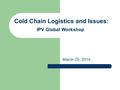 Cold Chain Logistics and Issues: March 25, 2014 IPV Global Workshop.