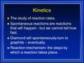 Kinetics l The study of reaction rates. l Spontaneous reactions are reactions that will happen - but we cannot tell how fast. l Diamond will spontaneously.