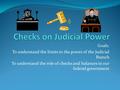 Goals: To understand the limits to the power of the Judicial Branch To understand the role of checks and balances in our federal government.