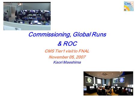 Nov. 5th, 2007CMS Tier1 visit to FNAL, “Commissioning, Global Runs & ROC”, Kaori Maeshima 1 Commissioning, Global Runs & ROC CMS Tier1 visit to FNAL November.
