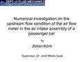 Numerical investigation on the upstream flow condition of the air flow meter in the air intake assembly of a passenger car Zoltán Kórik Supervisor: Dr.