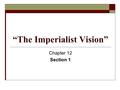 “The Imperialist Vision” Chapter 12 Section 1. Building Support for Imperialism  Economic and military competition from other nations, and a growing.