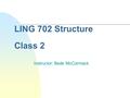 LING 702 Structure Class 2 Instructor: Bede McCormack.