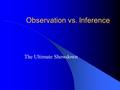 Observation vs. Inference The Ultimate Showdown. Review - Observation What is an observation? – Using your five senses to take note of and observe your.