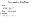 1 Agenda for 6th Class Misc. –Name plates out –Lunch Friday Rule 11 (continued) Answer Intro to Amendment.