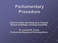 Parliamentary Procedure How to make and keep your School Board meetings running smoothly Dr. Leonard M. Young Professional Registered Parliamentarian.