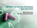 ASP.NET 2.0 Caching Techniques + Ajax Overview Rahul Deshmukh CIS 764 – Database Design.
