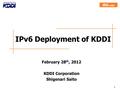1 IPv6 Deployment of KDDI February 28 th, 2012 KDDI Corporation Shigenari Saito.