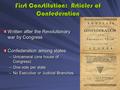 First Constitution: Articles of Confederation Written after the Revolutionary war by Congress Confederation among states –Unicameral (one house of Congress)