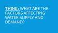 THINK: WHAT ARE THE FACTORS AFFECTING WATER SUPPLY AND DEMAND?
