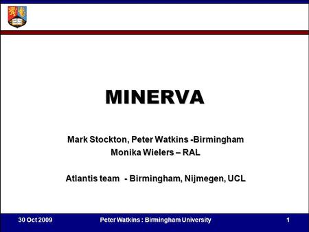30 Oct 2009Peter Watkins : Birmingham University1 MINERVA Mark Stockton, Peter Watkins -Birmingham Monika Wielers – RAL Atlantis team - Birmingham, Nijmegen,
