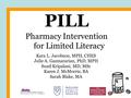 Pharmacy Intervention for Limited Literacy PILL Kara L. Jacobson, MPH, CHES Julie A. Gazmararian, PhD, MPH Sunil Kripalani, MD, MSc Karen J. McMorris,