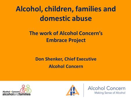 Alcohol, children, families and domestic abuse The work of Alcohol Concern’s Embrace Project Don Shenker, Chief Executive Alcohol Concern.