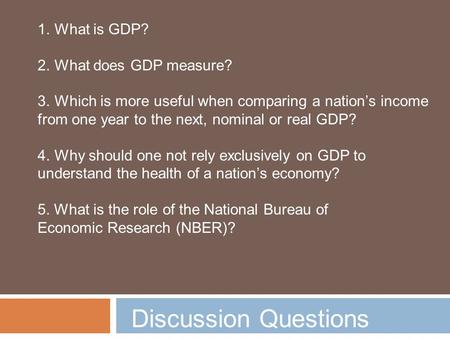 1.What is GDP? 2.What does GDP measure? 3.Which is more useful when comparing a nation’s income from one year to the next, nominal or real GDP? 4.Why should.