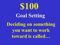 Deciding on something you want to work toward is called… $100 Goal Setting.