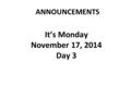 ANNOUNCEMENTS It’s Monday November 17, 2014 Day 3.