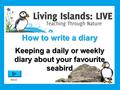 Next How to write a diary Keeping a daily or weekly diary about your favourite seabird.