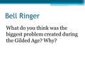 Bell Ringer What do you think was the biggest problem created during the Gilded Age? Why?