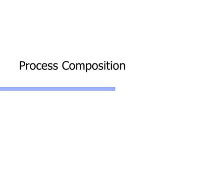 Process Composition. Web Services: CSP/Pi-Calculus/Mealy 2 Process Composition Hierarchies Control: Centralized control: e.g., RPC/WSDL Mediated or orchestrated.