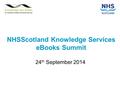 NHSScotland Knowledge Services eBooks Summit 24 th September 2014.
