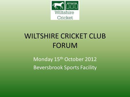 WILTSHIRE CRICKET CLUB FORUM Monday 15 th October 2012 Beversbrook Sports Facility.