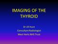 IMAGING OF THE THYROID Dr Jill Hunt Consultant Radiologist West Herts NHS Trust.