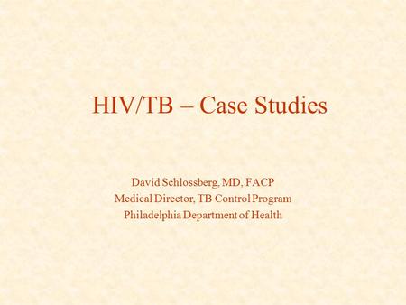 HIV/TB – Case Studies David Schlossberg, MD, FACP Medical Director, TB Control Program Philadelphia Department of Health.
