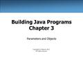 Building Java Programs Chapter 3 Parameters and Objects Copyright (c) Pearson 2013. All rights reserved.