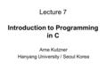 Lecture 7 Introduction to Programming in C Arne Kutzner Hanyang University / Seoul Korea.