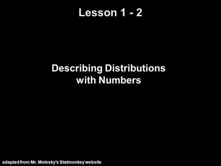 Lesson 1 - 2 Describing Distributions with Numbers adapted from Mr. Molesky’s Statmonkey website.