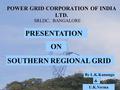 POWER GRID CORPORATION OF INDIA LTD. SRLDC, BANGALORE PRESENTATION By L.K.Kanungo SOUTHERN REGIONAL GRID ON U.K.Verma &