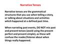Narrative Tenses Narrative tenses are the grammatical structures that you use when telling a story, or talking about situations and activities which happened.
