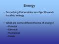 Energy Something that enables an object to work is called energy. What are some different forms of energy? –Potential –Electrical –Mechanical –Kinetic.