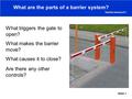 Slide 1 What are the parts of a barrier system? What triggers the gate to open? What makes the barrier move? What causes it to close? Are there any other.