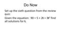 Do Now Set up the sixth question from the review quiz: Given the equation: 90 = 5 + 2t + 3t 2 find all solutions for t.